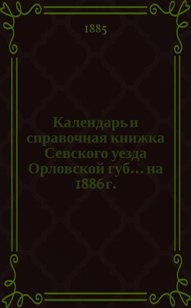 Календарь и справочная книжка Севского уезда Орловской губ... ... на 1886 г.