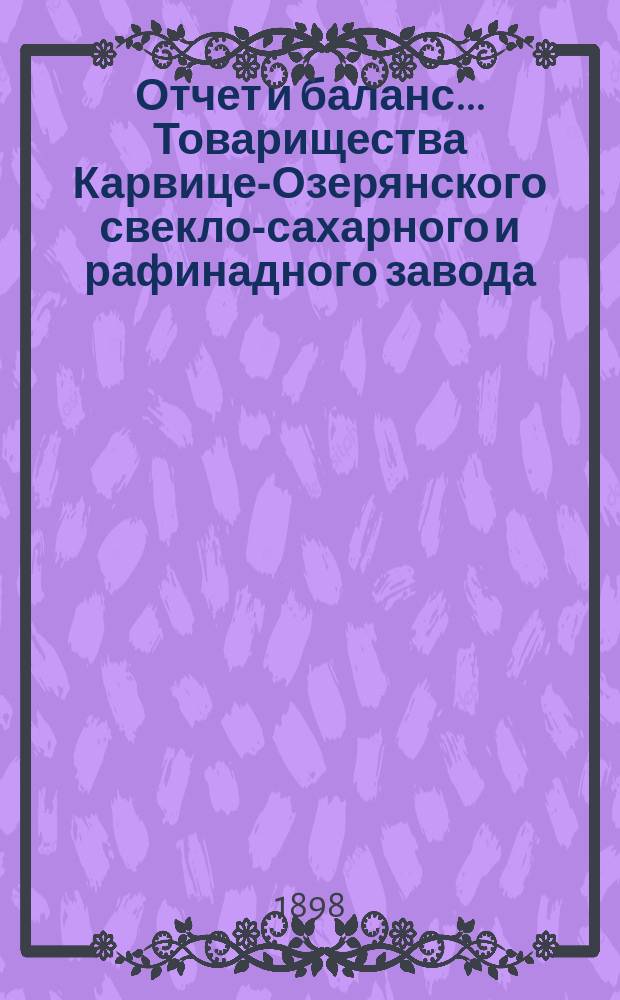 Отчет и баланс... Товарищества Карвице-Озерянского свекло-сахарного и рафинадного завода... ... за период 1897-98 г.