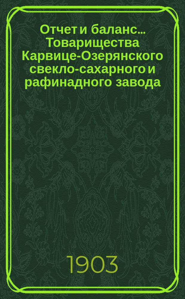 Отчет и баланс... Товарищества Карвице-Озерянского свекло-сахарного и рафинадного завода... ... за период 1902-1903 г. (С 1 мая 1902 г. по 1 мая 1903 г.)