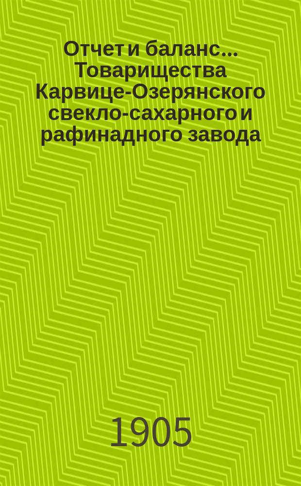 Отчет и баланс... Товарищества Карвице-Озерянского свекло-сахарного и рафинадного завода... ... за период 1904-1905 г. (С 1-мая 1904 г. по 1 мая 1905 г.)