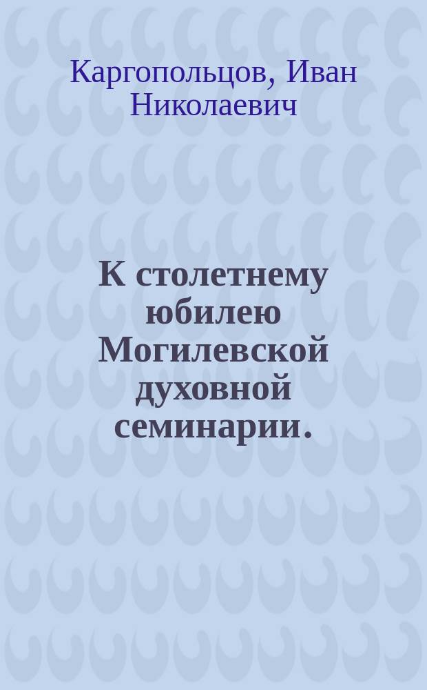 К столетнему юбилею Могилевской духовной семинарии. (1 окт. 1785-1885 г.)