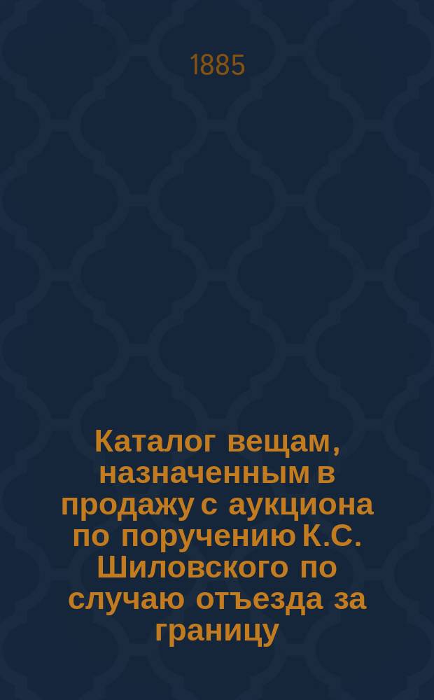 Каталог вещам, назначенным в продажу с аукциона по поручению К.С. Шиловского по случаю отъезда за границу
