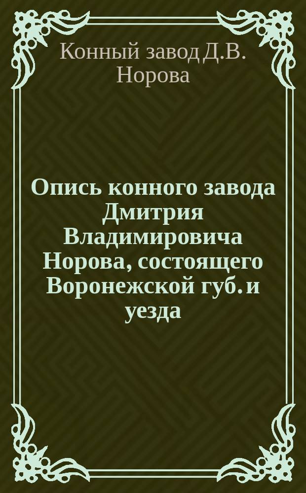 Опись конного завода Дмитрия Владимировича Норова, состоящего Воронежской губ. и уезда, Ивановской волости, при с. Красном : По свед. 1-го февр. 1885