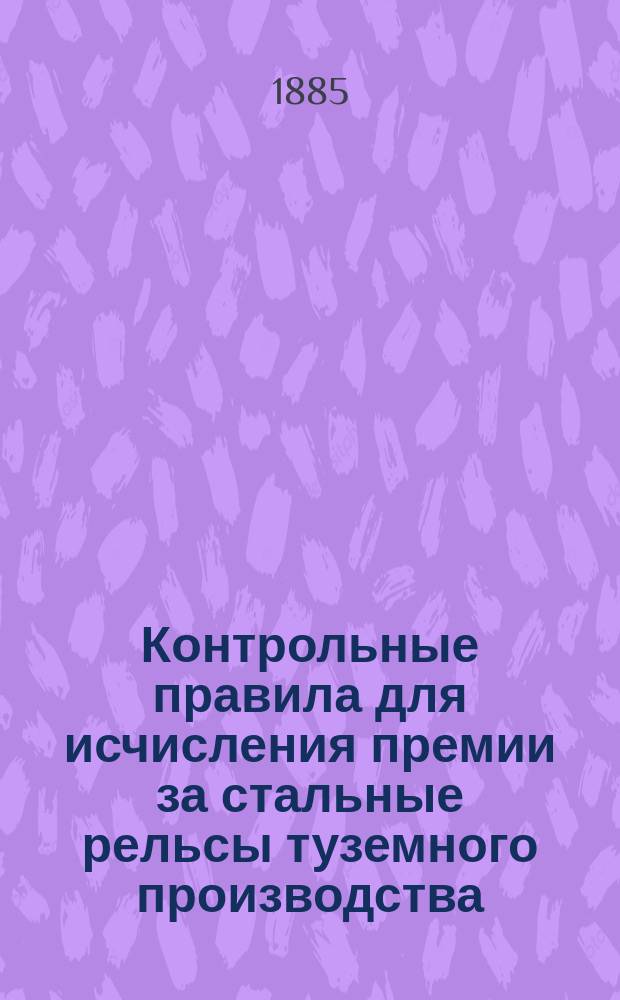 Контрольные правила для исчисления премии за стальные рельсы туземного производства : Утв. 22 февр. 1885 г.