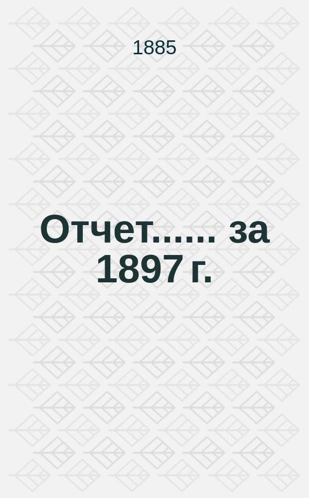 [Отчет...]. ... за 1897 г.