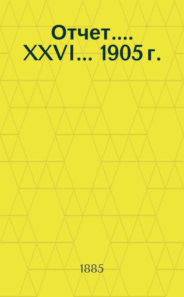 [Отчет...]. XXVI... 1905 г.