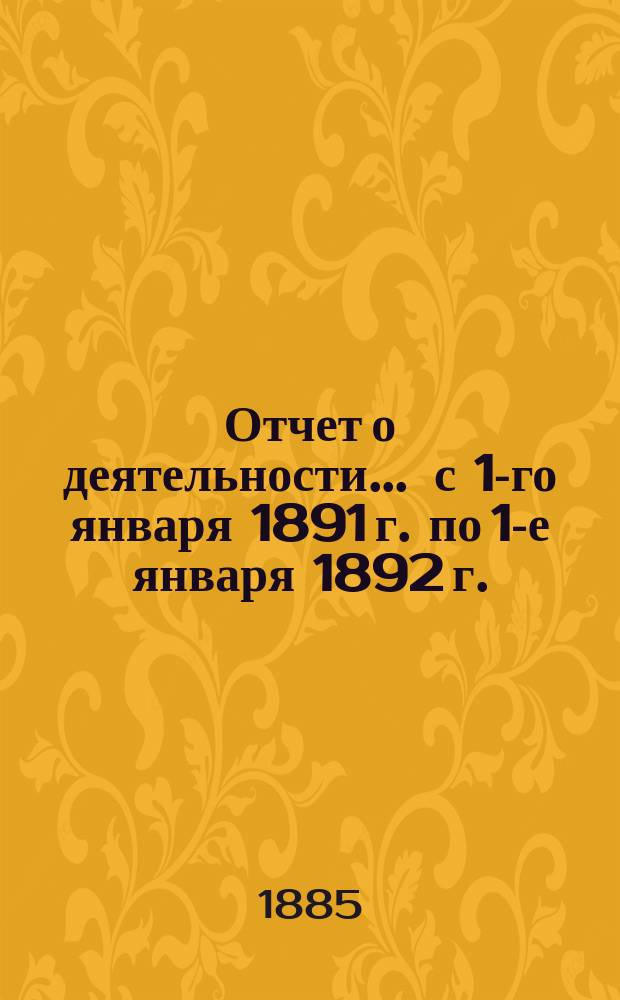 Отчет о деятельности... ... с 1-го января 1891 г. по 1-е января 1892 г.
