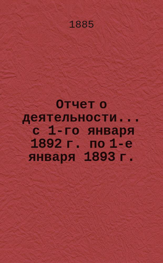 Отчет о деятельности... ... с 1-го января 1892 г. по 1-е января 1893 г.