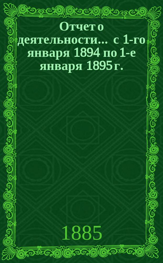 Отчет о деятельности... ... с 1-го января 1894 по 1-е января 1895 г.