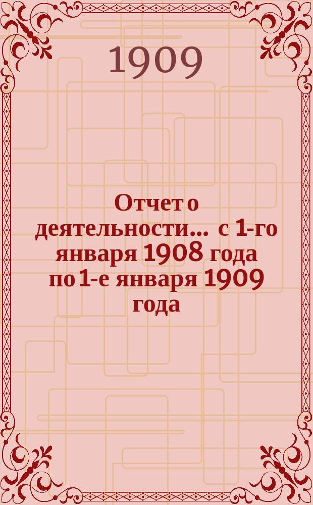 Отчет о деятельности... ... с 1-го января 1908 года по 1-е января 1909 года