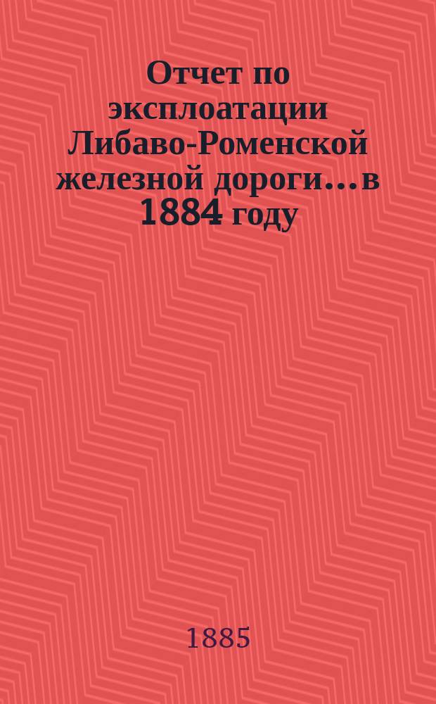Отчет по эксплоатации Либаво-Роменской железной дороги... в 1884 году