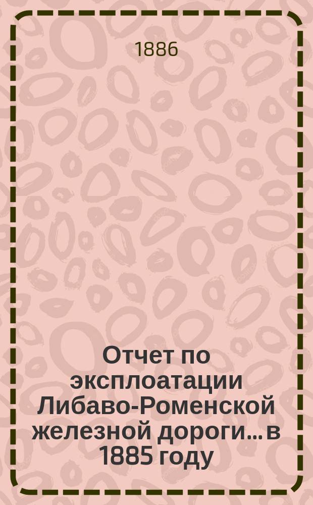 Отчет по эксплоатации Либаво-Роменской железной дороги... в 1885 году
