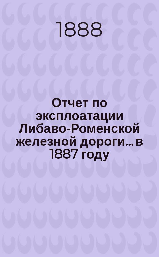 Отчет по эксплоатации Либаво-Роменской железной дороги... в 1887 году : Приложение...