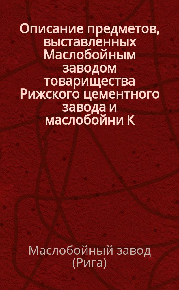 Описание предметов, выставленных Маслобойным заводом товарищества Рижского цементного завода и маслобойни К.Х. Шмидта