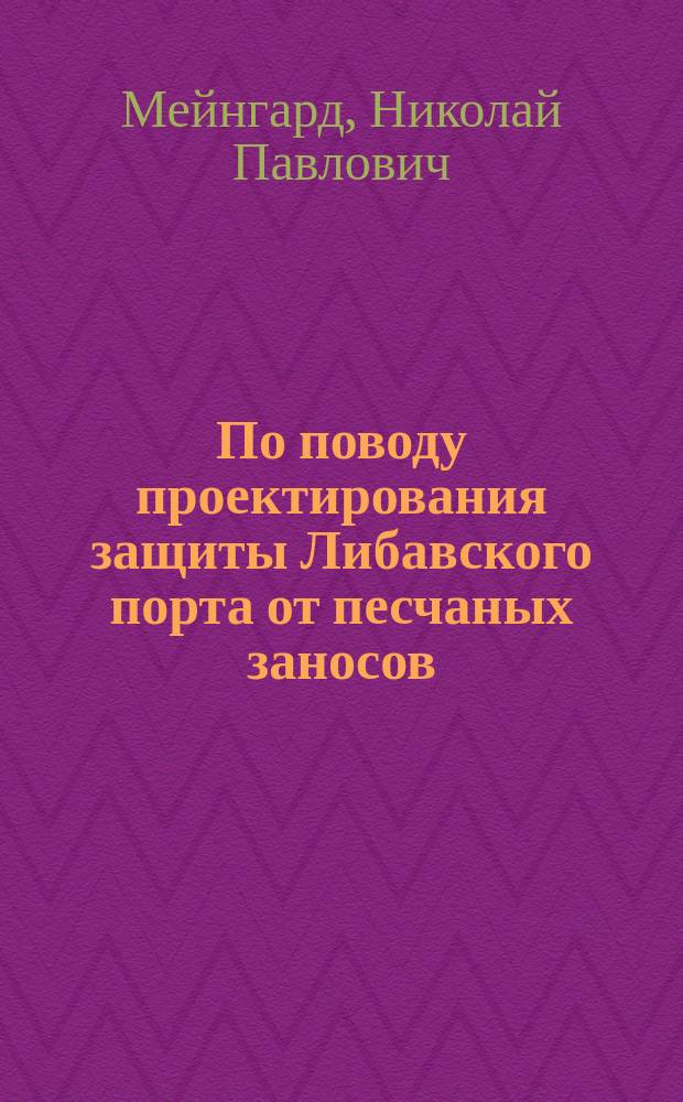 По поводу проектирования защиты Либавского порта от песчаных заносов : Мнение инж. п. с. Николая Мейнгарда : Окт. 1 дня 1885 г. С.-Петербург