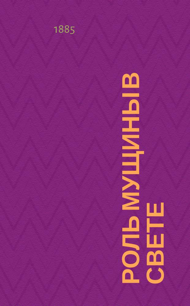 Роль мущины в свете : Учитель молодых людей изысканным манерам, грациозным движениям, элегантному обращению, светской вежливости и приличию, ... составляющим главную принадлежность каждого образованного и развитого человека в среде аристократического общества