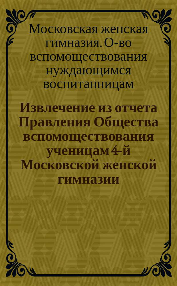 Извлечение из отчета Правления Общества вспомоществования ученицам 4-й Московской женской гимназии...