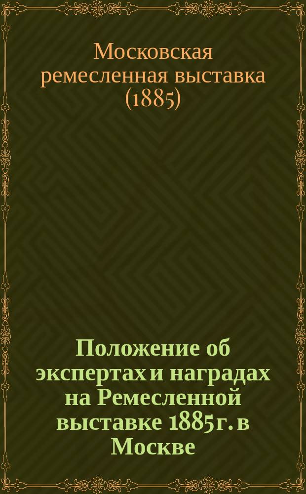 Положение об экспертах и наградах на Ремесленной выставке 1885 г. в Москве : Утв.... 16 июля 1885 г