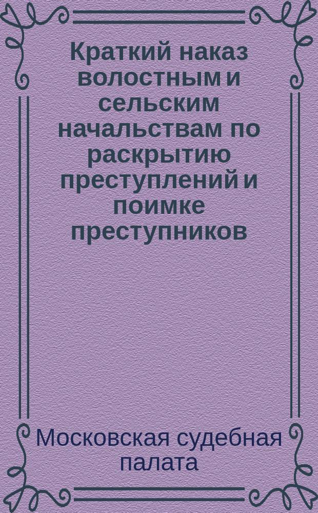 Краткий наказ волостным и сельским начальствам по раскрытию преступлений и поимке преступников