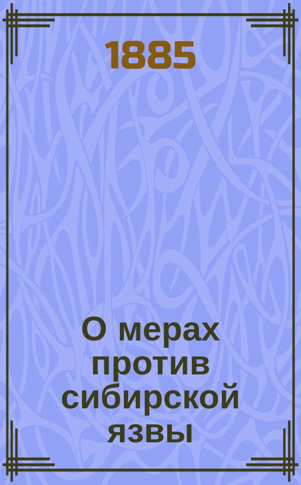 О мерах против сибирской язвы: Копия циркуляра, за министра внутренних дел, товарища министра, сенатора фон-Плеве губернаторам (12 апр. 1885 г., № 492); Наставление для действий против сибирской язвы