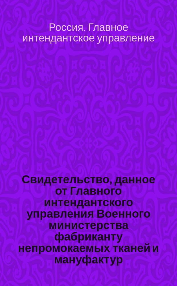 Свидетельство, [данное от Главного интендантского управления Военного министерства фабриканту непромокаемых тканей и мануфактур - советнику Алафузову