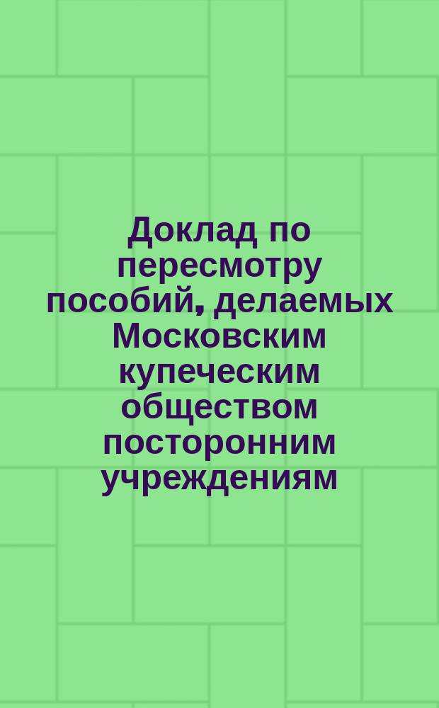 Доклад по пересмотру пособий, делаемых Московским купеческим обществом посторонним учреждениям. ... 23 октября 1886 года