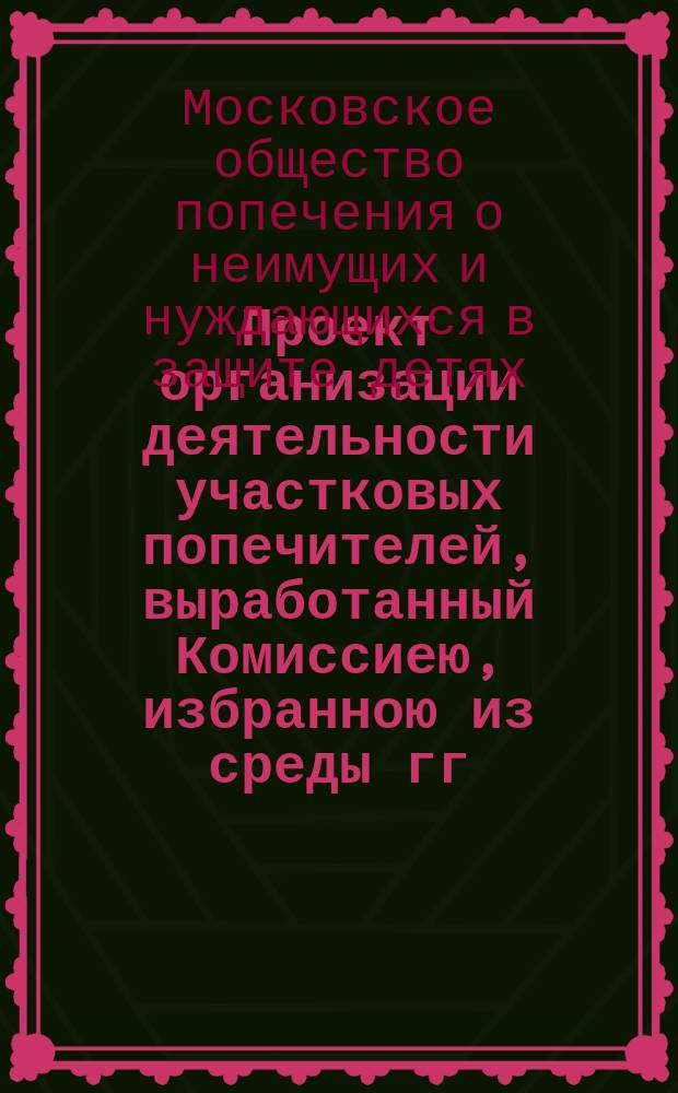 Проект организации деятельности участковых попечителей, выработанный Комиссиею, избранною из среды гг. попечителей (в течение лета 1884 года)