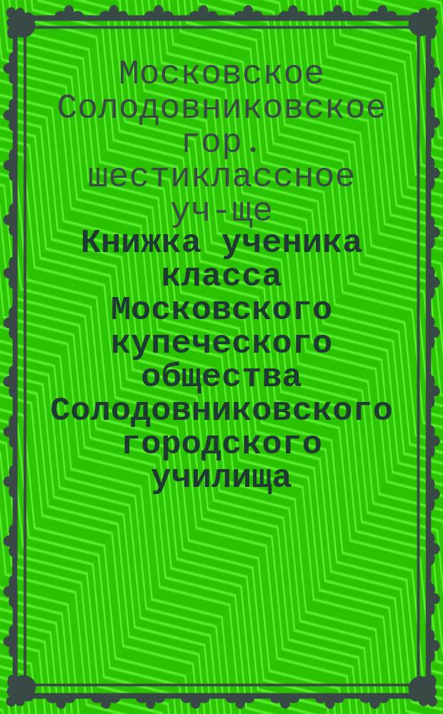 Книжка ученика класса Московского купеческого общества Солодовниковского городского училища
