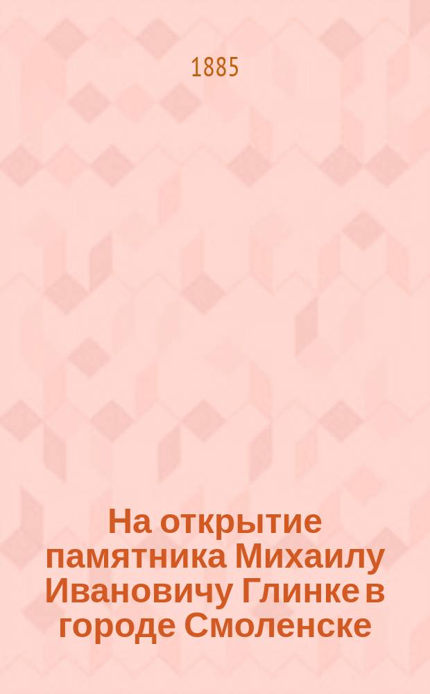 На открытие памятника Михаилу Ивановичу Глинке в городе Смоленске : Адрес С.-Петербурского Славянского благотворительного общества