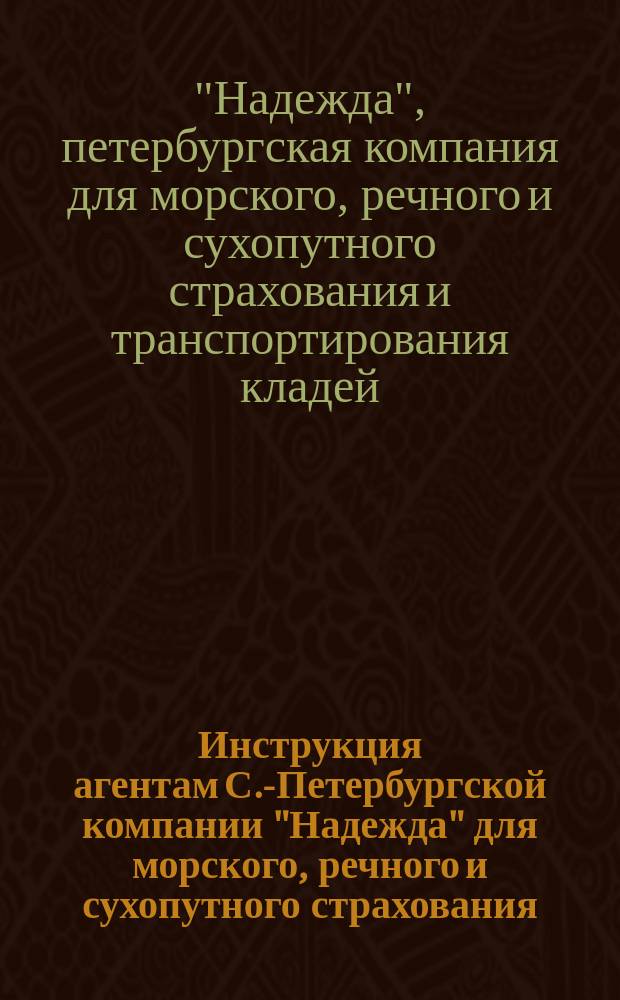 Инструкция агентам С.-Петербургской компании "Надежда" для морского, речного и сухопутного страхования, транспортирования кладей и страхования от огня имуществ : По страхованию от огня