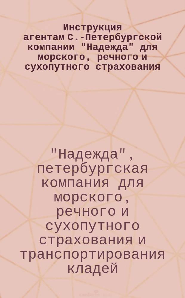 Инструкция агентам С.-Петербургской компании "Надежда" для морского, речного и сухопутного страхования, транспортирования кладей и страхования от огня имуществ : По страхованию от огня