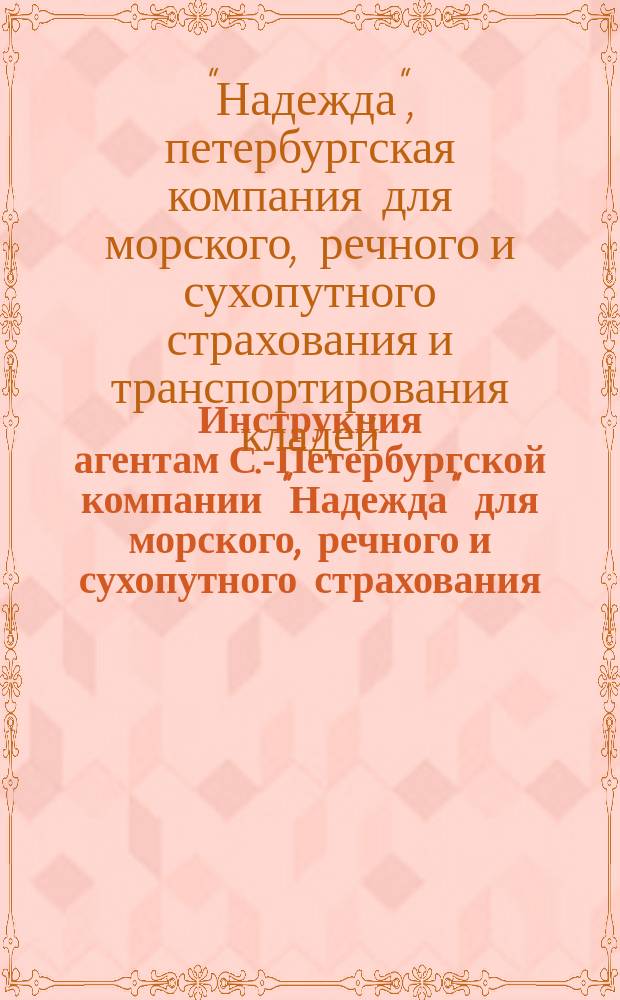 Инструкция агентам С.-Петербургской компании "Надежда" для морского, речного и сухопутного страхования, транспортирования кладей и страхования от огня имуществ : По страхованию от огня