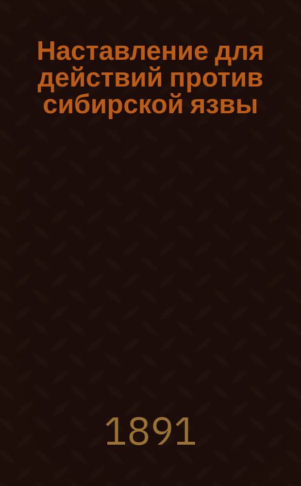 Наставление для действий против сибирской язвы : (Сост. Вет. комитетом к руководству подлежащим властям, наблюдающим за своевременным и целесообразным изданием обществ. учреждениями обязательных постановлений о мерах против повальных и заразительных болезней)