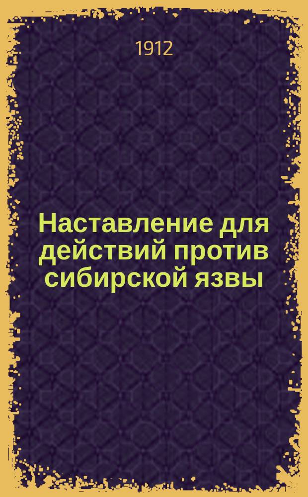 Наставление для действий против сибирской язвы : (Сост. Вет. комитетом к руководству подлежащим властям, наблюдающим за своевременным и целесообразным изданием обществ. учреждениями обязательных постановлений о мерах против повальных и заразительных болезней)
