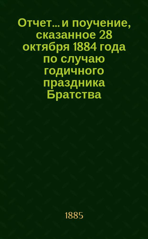 Отчет... и поучение, сказанное 28 октября 1884 года по случаю годичного праздника Братства. ... за 1903-1904 братский г. С 24 окт. 1903 г. по 24 окт. 1904 г.