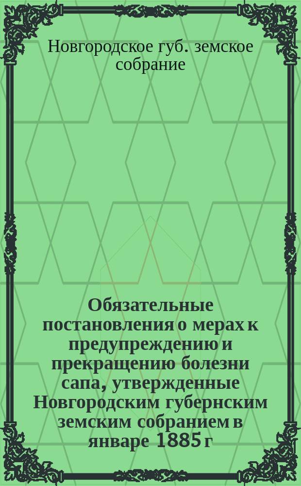 Обязательные постановления о мерах к предупреждению и прекращению болезни сапа, утвержденные Новгородским губернским земским собранием в январе 1885 г., сроком на три года