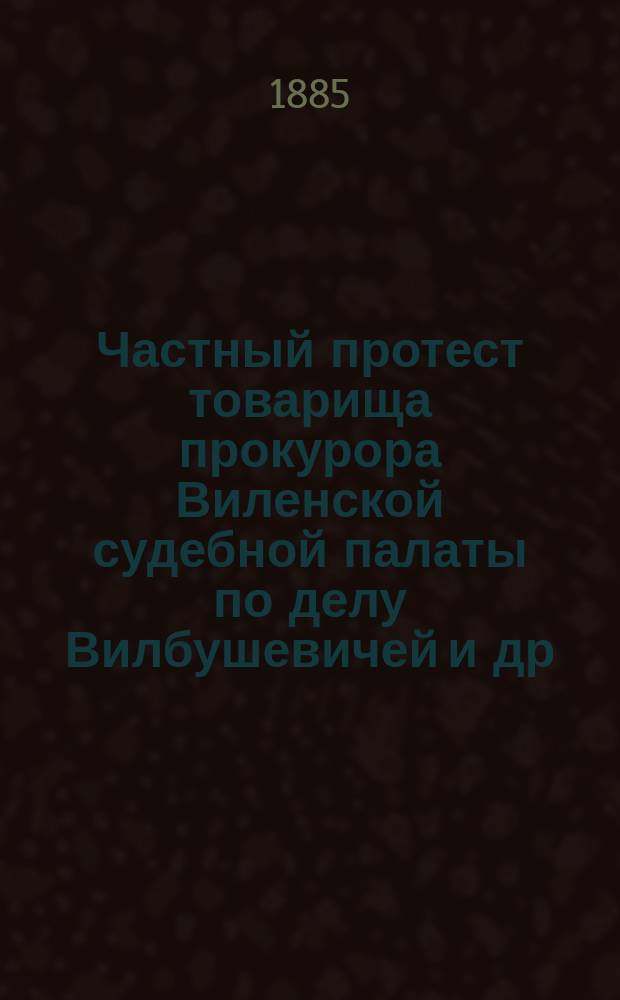 Частный протест товарища прокурора Виленской судебной палаты по делу Вилбушевичей и др. : Докл. д. сенат. А.И. Пятницкий