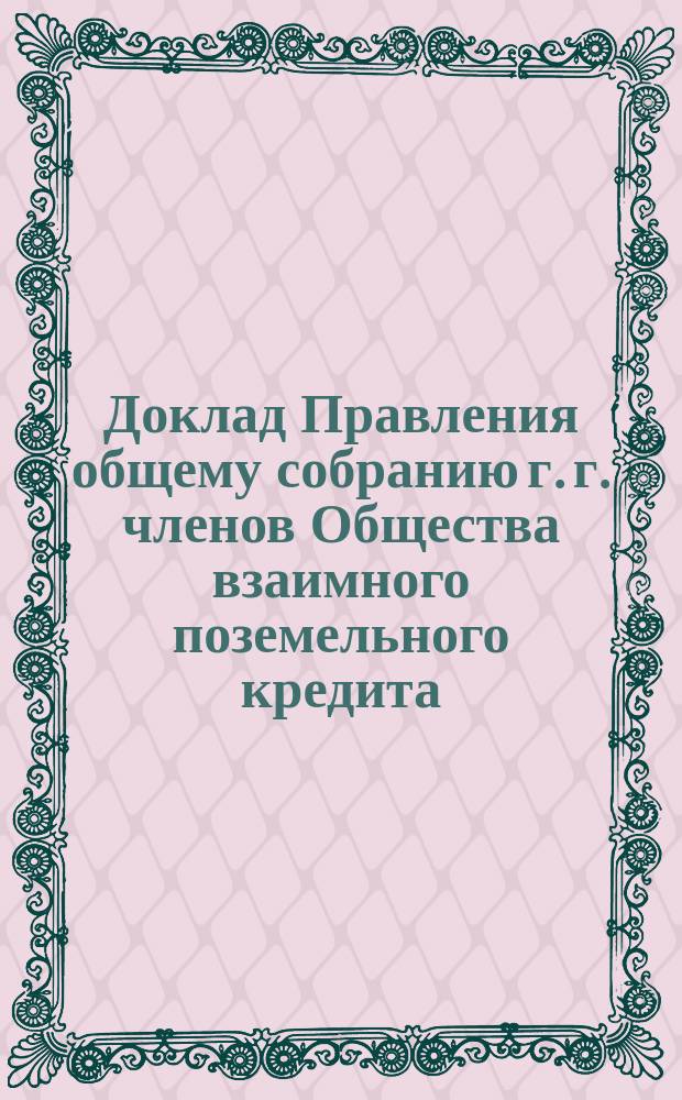 Доклад Правления общему собранию г. г. членов Общества взаимного поземельного кредита... ... 29 января 1889 года : Ходатайства Окружных собраний с заключениями Правления по содержанию сих ходатайств