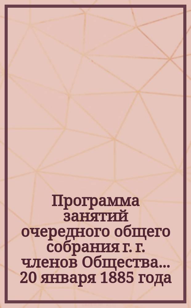 Программа занятий очередного общего собрания г. г. членов Общества... ... 20 января 1885 года