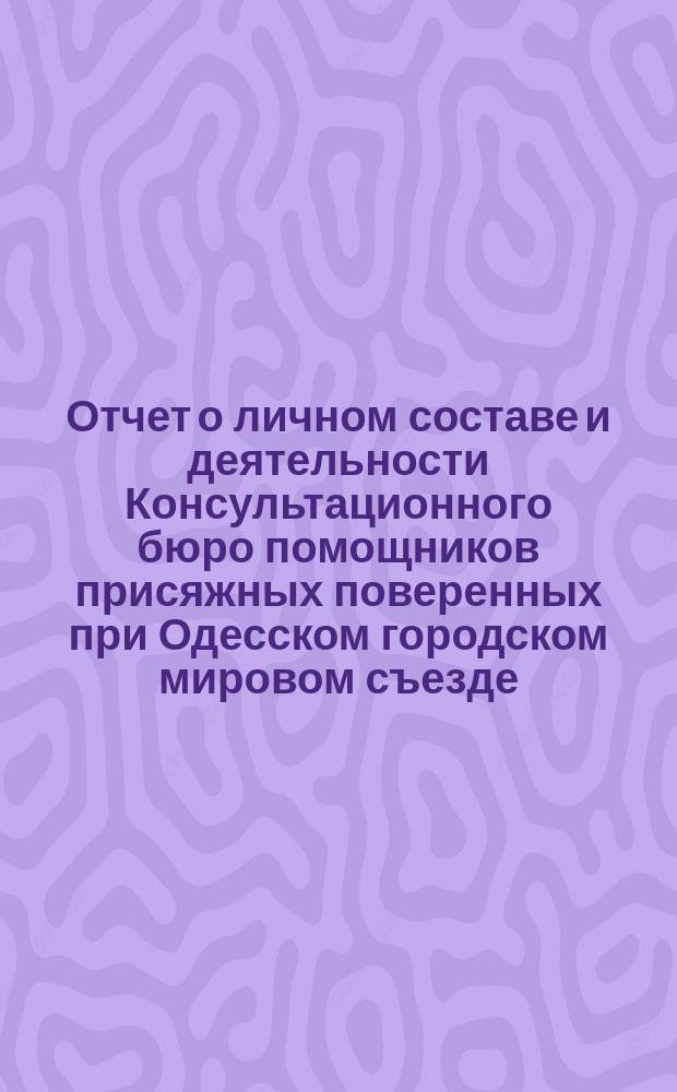 Отчет о личном составе и деятельности Консультационного бюро помощников присяжных поверенных при Одесском городском мировом съезде... ... за 1884 г.