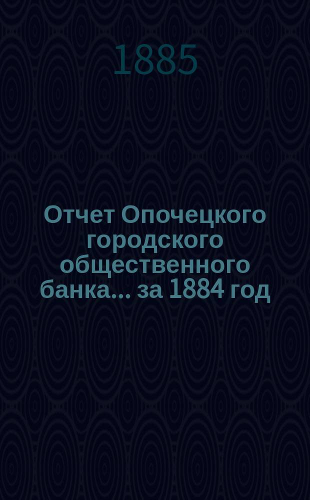 Отчет Опочецкого городского общественного банка... ... за 1884 год