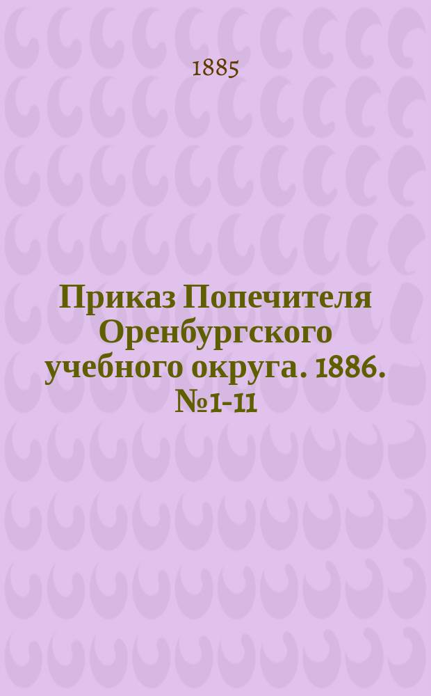 Приказ Попечителя Оренбургского учебного округа. 1886. № 1-11