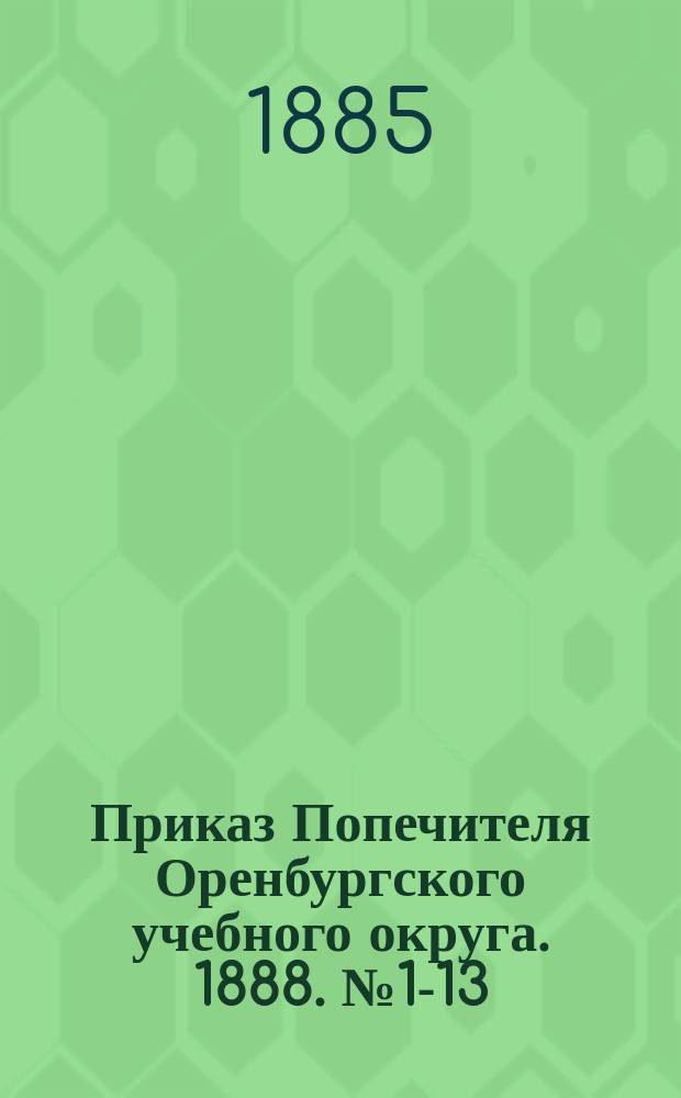 Приказ Попечителя Оренбургского учебного округа. 1888. № 1-13