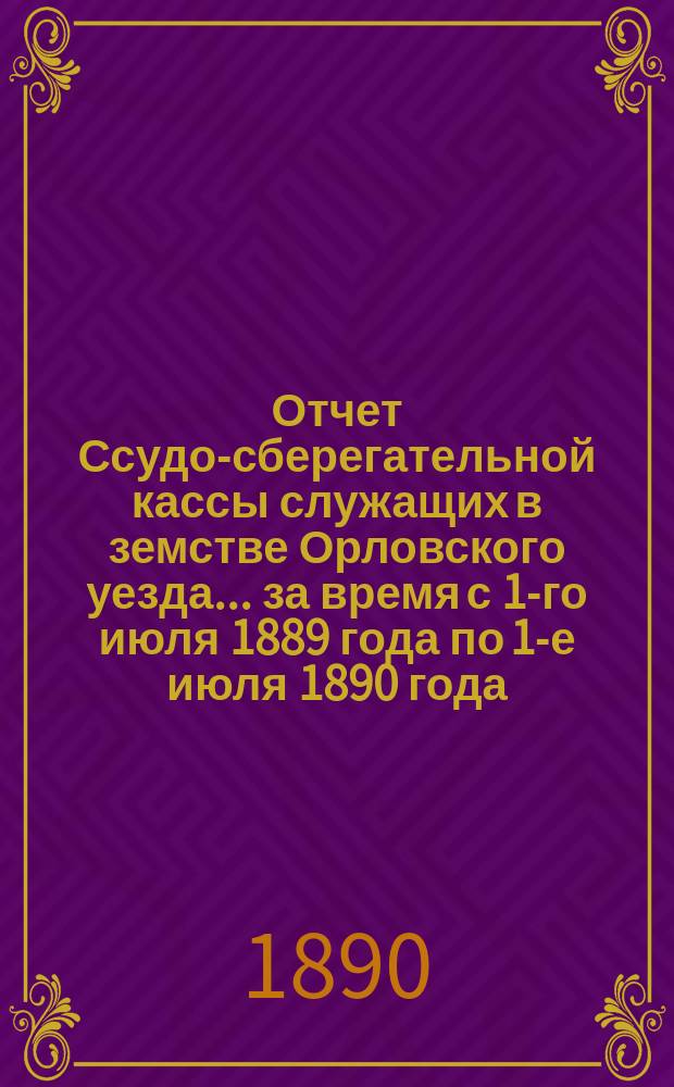 Отчет Ссудо-сберегательной кассы служащих в земстве Орловского уезда... за время с 1-го июля 1889 года по 1-е июля 1890 года