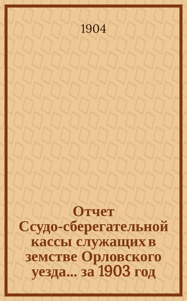 Отчет Ссудо-сберегательной кассы служащих в земстве Орловского уезда... за 1903 год