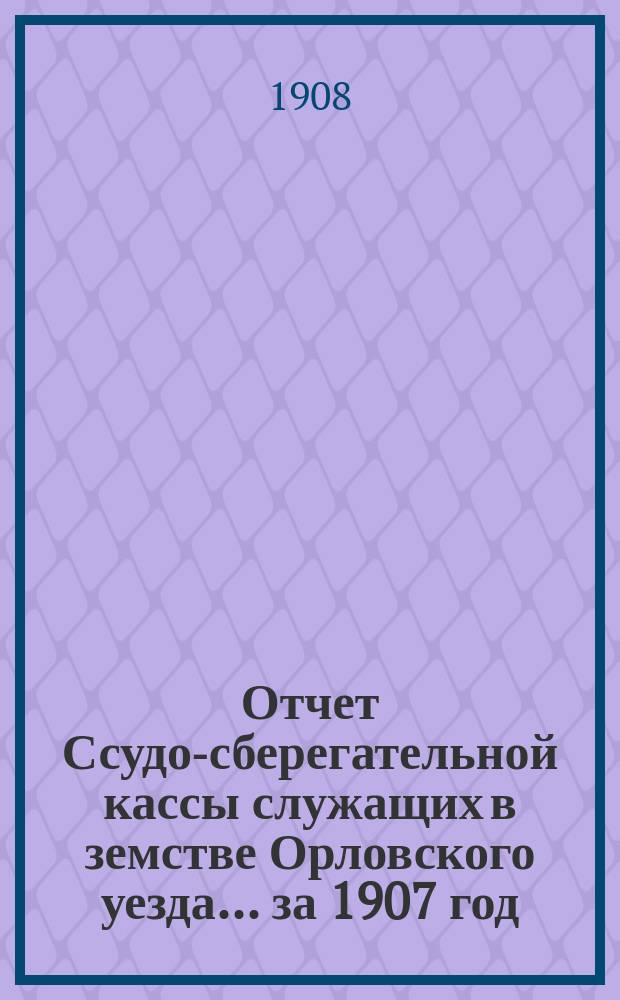 Отчет Ссудо-сберегательной кассы служащих в земстве Орловского уезда... за 1907 год