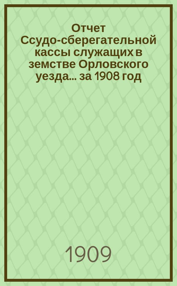 Отчет Ссудо-сберегательной кассы служащих в земстве Орловского уезда... за 1908 год