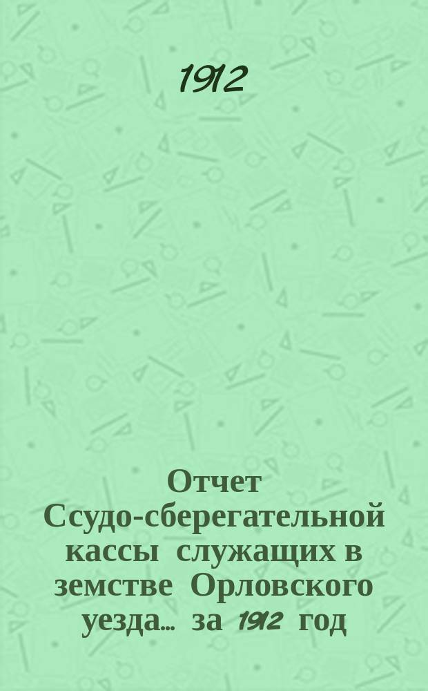 Отчет Ссудо-сберегательной кассы служащих в земстве Орловского уезда... за 1912 год