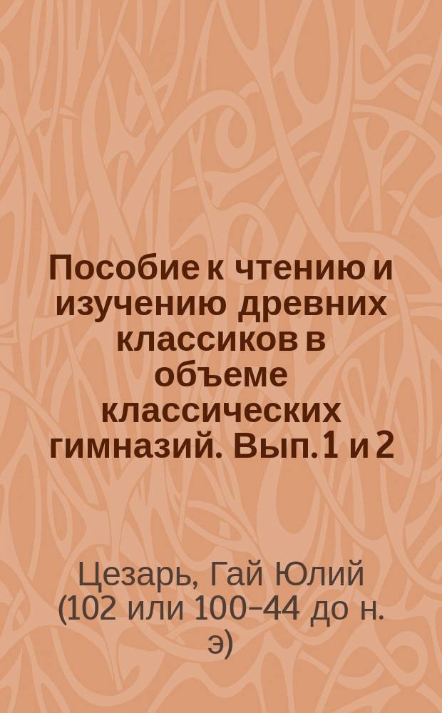 Пособие к чтению и изучению древних классиков в объеме классических гимназий. Вып. 1 и 2 : Комментарии о Галльской войне
