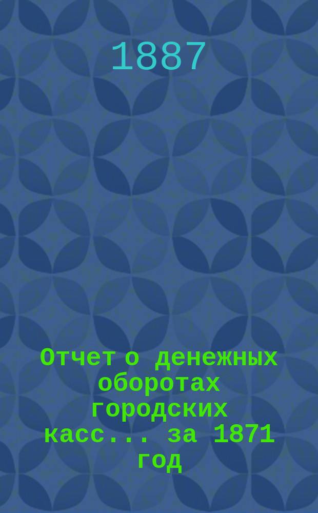 Отчет о денежных оборотах городских касс... ... за 1871 год